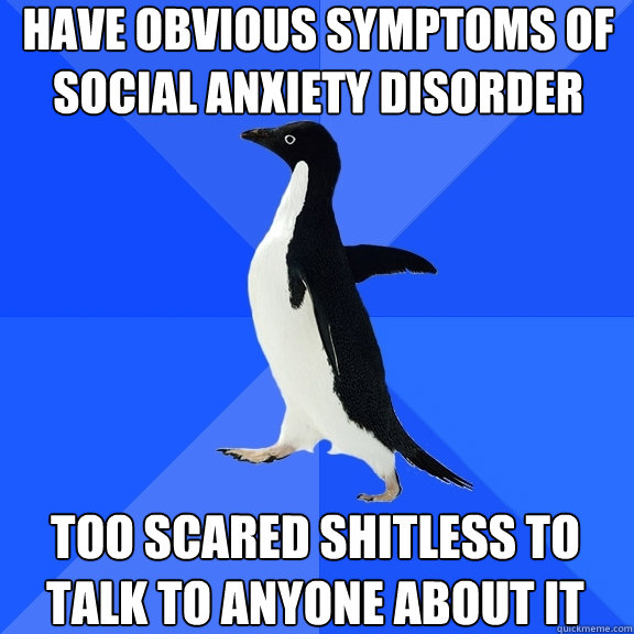 have obvious symptoms of social anxiety disorder too scared shitless to talk to anyone about it  Socially Awkward Penguin