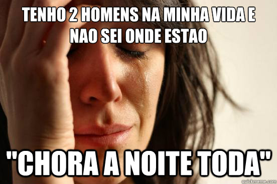 Tenho 2 homens na minha vida e
nao sei onde estao 