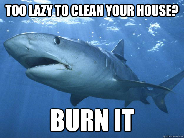too lazy to clean your house? burn it - too lazy to clean your house? burn it  Shitty Life Pro-Tips Shark