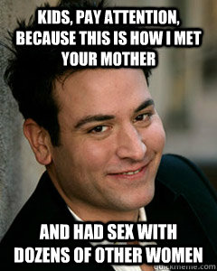 Kids, pay attention, because this is how i met your mother and had sex with dozens of other women  Ted Mosby