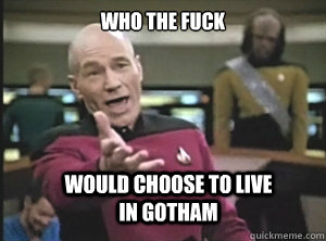 Who the fuck would choose to live                    in Gotham  Annoyed Picard