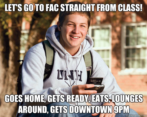 Let's go to fac straight from class! goes home, gets ready, eats, lounges around, gets downtown 9pm  College Freshman