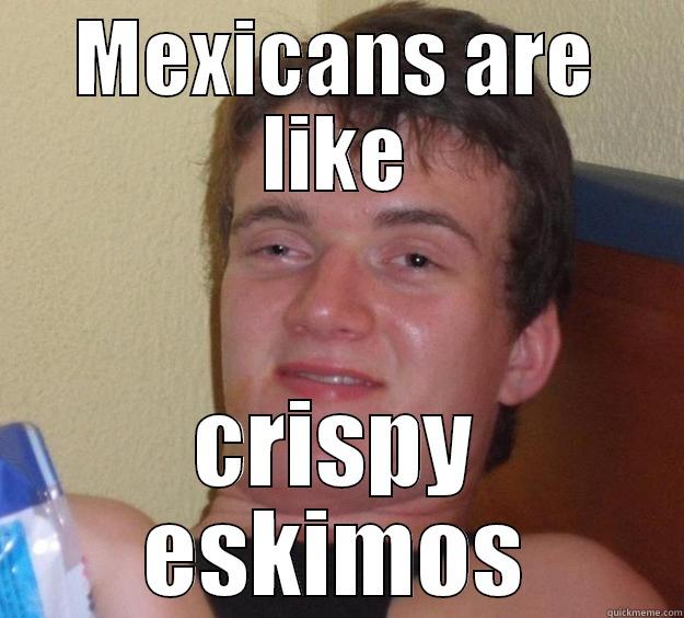 MEXICANS ARE LIKE CRISPY ESKIMOS 10 Guy