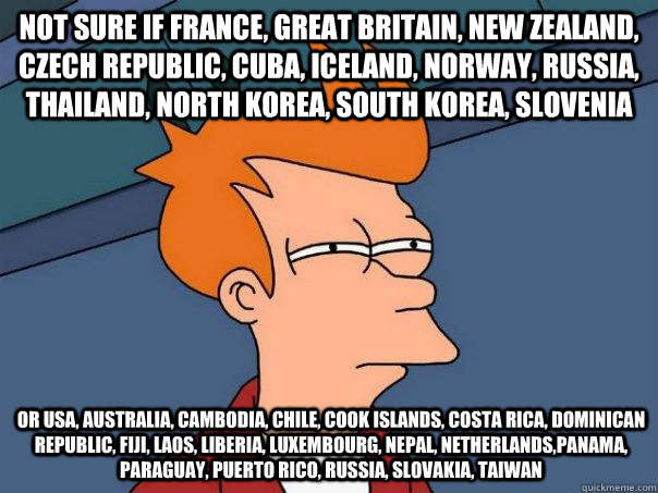 Not sure if France, Great Britain, New Zealand, Czech Republic, Cuba, Iceland, Norway, Russia, Thailand, North Korea, South Korea, Slovenia Or Usa, Australia, Cambodia, Chile, Cook Islands, Costa Rica, Dominican Republic, Fiji, Laos, Liberia, Luxembourg,   Futurama Fry