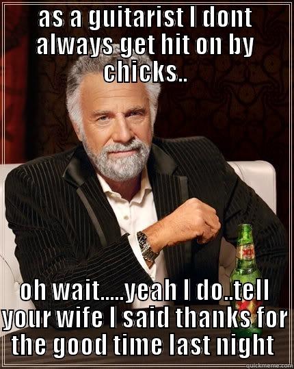 AS A GUITARIST I DONT ALWAYS GET HIT ON BY CHICKS.. OH WAIT.....YEAH I DO..TELL YOUR WIFE I SAID THANKS FOR THE GOOD TIME LAST NIGHT  The Most Interesting Man In The World