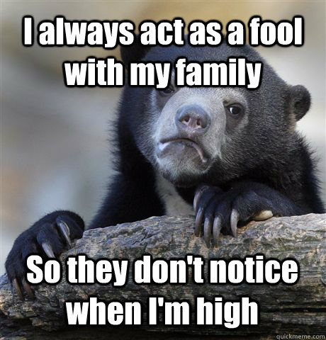 I always act as a fool with my family So they don't notice when I'm high  Confession Bear