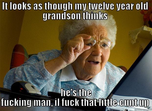 it looks - IT LOOKS AS THOUGH MY TWELVE YEAR OLD GRANDSON THINKS  HE'S THE FUCKING MAN, IL FUCK THAT LITTLE CUNT UP Grandma finds the Internet