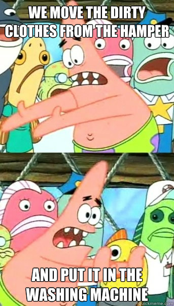 WE MOVE THE DIRTY CLOTHES FROM THE HAMPER AND PUT IT IN THE WASHING MACHINE  Push it somewhere else Patrick