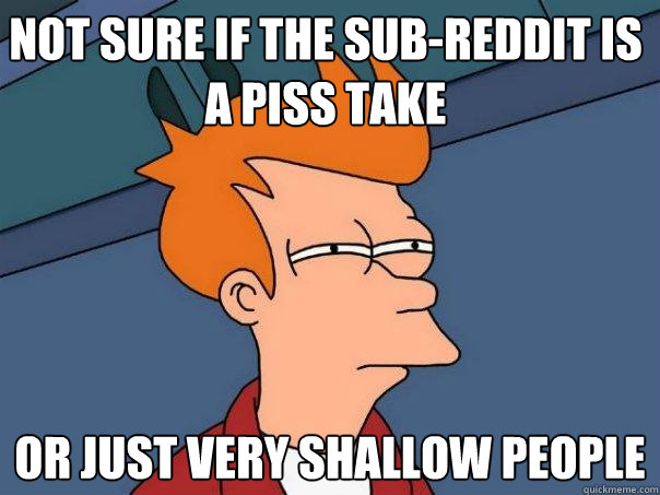 not sure if the sub-reddit is a piss take or just very shallow people  Futurama Fry
