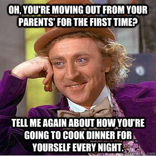 Oh, you're moving out from your parents' for the first time? Tell me again about how you're going to cook dinner for yourself every night.  Condescending Wonka