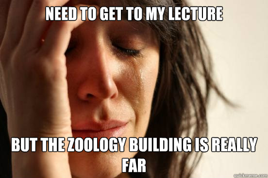need to get to my lecture but the zoology building is really far  First World Problems