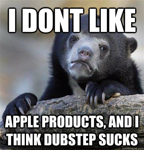 i dont like Apple products, and I think dubstep sucks - i dont like Apple products, and I think dubstep sucks  Confession Bear