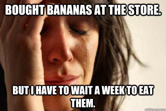 Bought bananas at the store. But i have to wait a week to eat them.  First World Problems