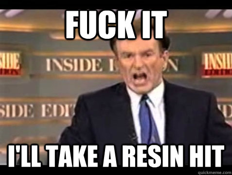 FUCK IT I'll take a resin hit - FUCK IT I'll take a resin hit  Angry Bill