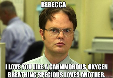 Rebecca I love you like a carnivorous, oxygen breathing specious loves another.   Dwight