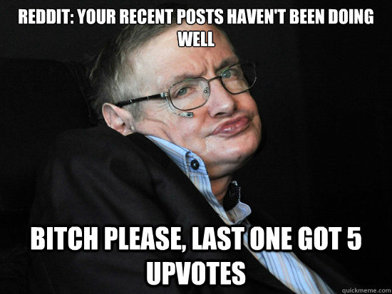Reddit: your recent posts haven't been doing well Bitch Please, last one got 5 upvotes  