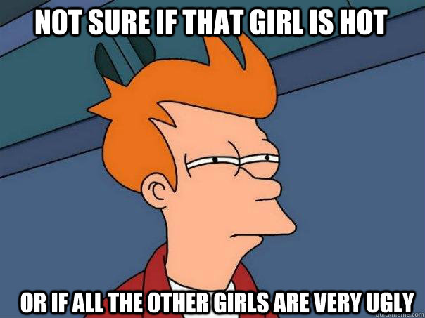 Not sure if that girl is hot Or if all the other girls are very ugly  Futurama Fry