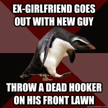 Ex-girlfriend goes out with new guy throw a dead hooker on his front lawn - Ex-girlfriend goes out with new guy throw a dead hooker on his front lawn  Socially Insane Penguin