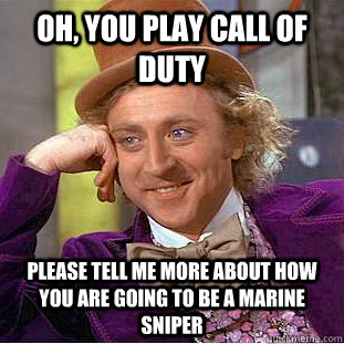Oh, you play Call of Duty Please tell me more about how you are going to be a Marine sniper  Condescending Wonka