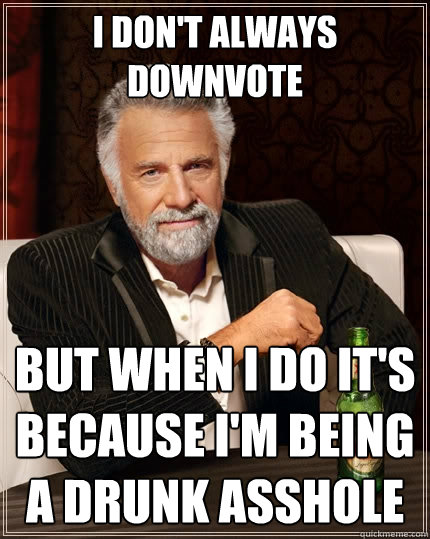 I don't always downvote but when i do it's because i'm being a drunk asshole  The Most Interesting Man In The World
