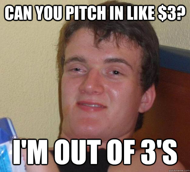 Can you pitch in like $3? I'm out of 3's - Can you pitch in like $3? I'm out of 3's  10 Guy