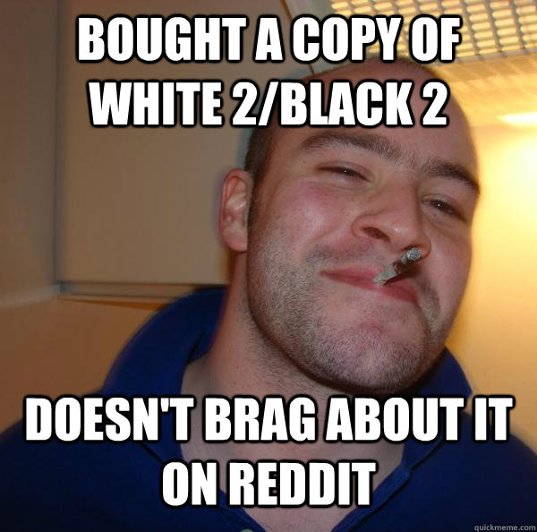 Bought a copy of white 2/black 2 Doesn't brag about it on Reddit - Bought a copy of white 2/black 2 Doesn't brag about it on Reddit  Misc