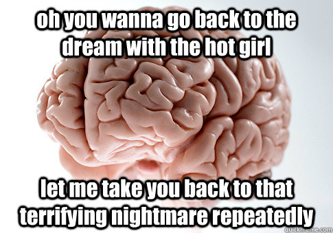 oh you wanna go back to the dream with the hot girl let me take you back to that terrifying nightmare repeatedly    Scumbag Brain