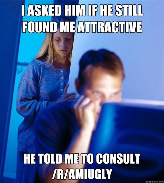 i asked him if he still found me attractive he told me to consult /r/amiugly  Redditors Wife