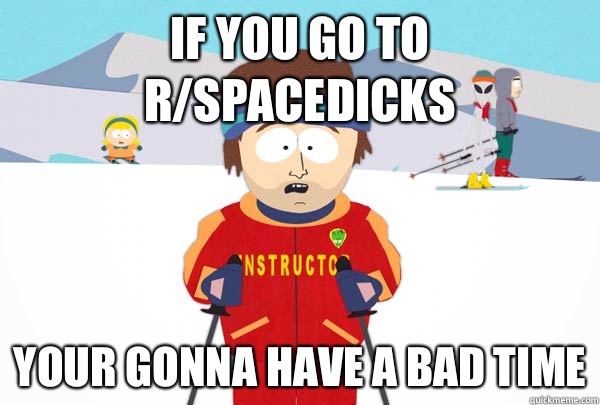 if you go to r/spacedicks Your gonna have a bad time  Super Cool Ski Instructor