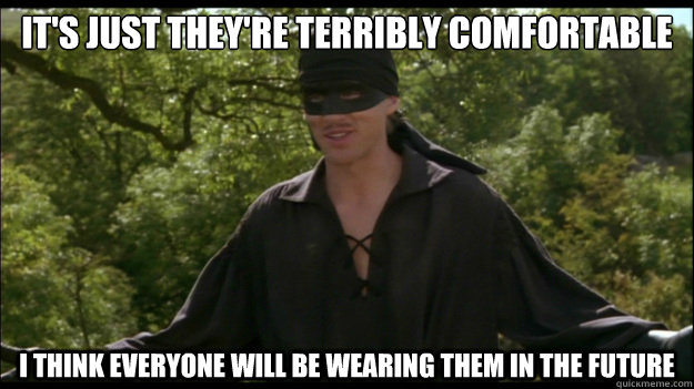It's just they're terribly comfortable I think everyone will be wearing them in the future  Sarcastic Westley