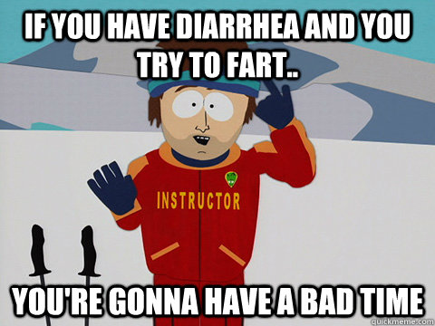 if you have diarrhea and you try to fart.. You're gonna have a bad time  DNR south park