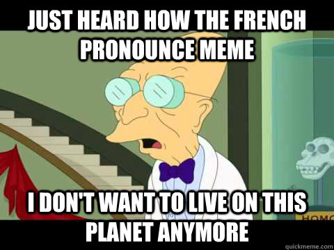just heard how the french pronounce meme i don't want to Live on this planet anymore - just heard how the french pronounce meme i don't want to Live on this planet anymore  Farnsworth