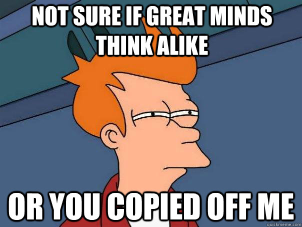 Not sure if great minds think alike Or you copied off me  Futurama Fry