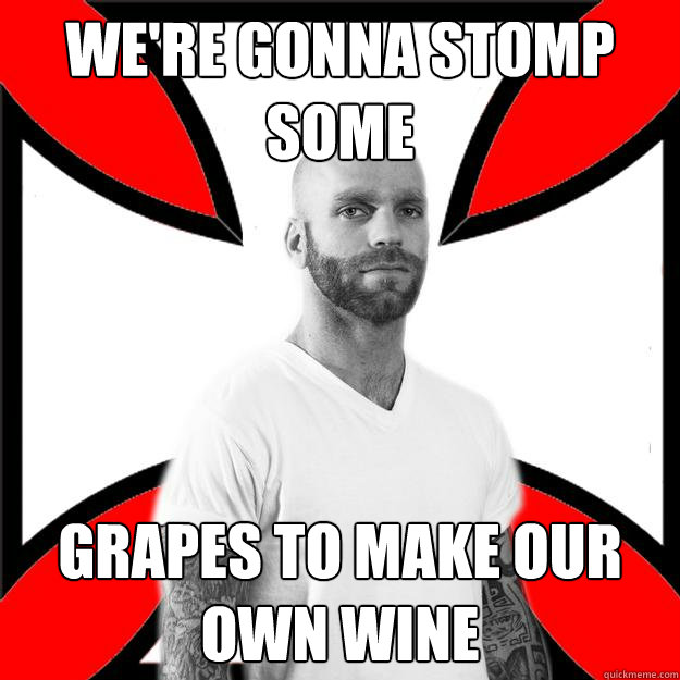 we're gonna stomp some grapes to make our own wine  Skinhead with a Heart of Gold