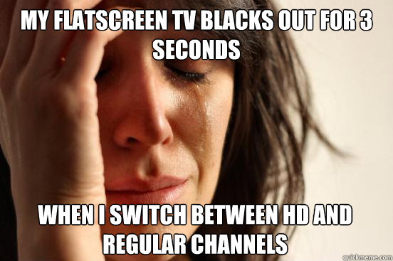 My flatscreen TV blacks out for 3 seconds When I switch between HD and regular channels  First World Problems