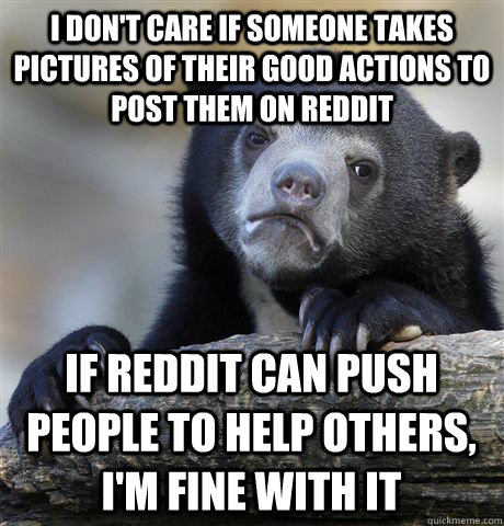 I don't care if someone takes pictures of their good actions to post them on Reddit If Reddit can push people to help others, I'm fine with it  Confession Bear