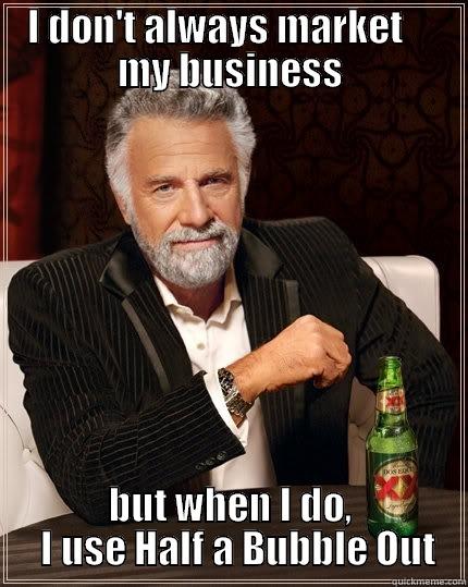 I DON'T ALWAYS MARKET     MY BUSINESS BUT WHEN I DO,   I USE HALF A BUBBLE OUT The Most Interesting Man In The World