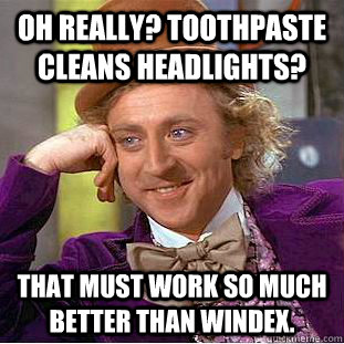 Oh really? Toothpaste cleans headlights? That must work so much better than Windex.  Creepy Wonka