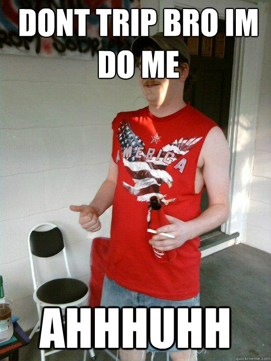 dont trip bro im do me  ahhHuhh   Redneck Randal