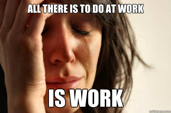 ALL THERE IS TO DO AT WORK IS WORK  First World Problems