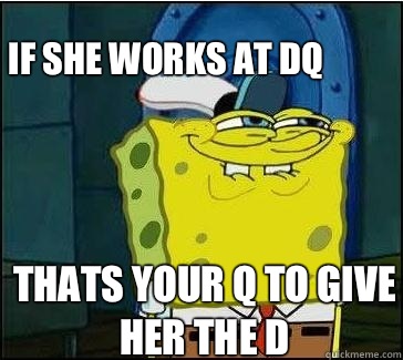 Thats your Q to give her the D If she works at DQ  