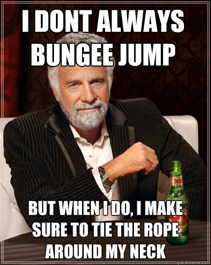 i dont always 
bungee jump but when I do, i make 
sure to tie the rope 
around my neck - i dont always 
bungee jump but when I do, i make 
sure to tie the rope 
around my neck  The Most Interesting Man In The World