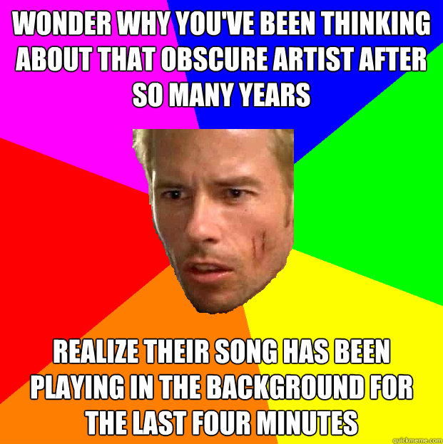 wonder why you've been thinking about that obscure artist after so many years realize their song has been playing in the background for the last four minutes - wonder why you've been thinking about that obscure artist after so many years realize their song has been playing in the background for the last four minutes  Memento Leonard