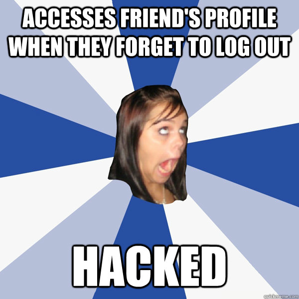 Accesses friend's profile when they forget to log out hacked  Annoying Facebook Girl