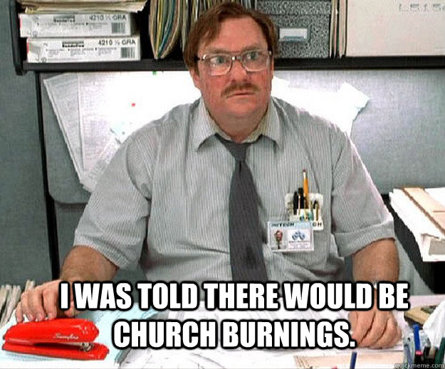  I was told there would be church burnings.  
