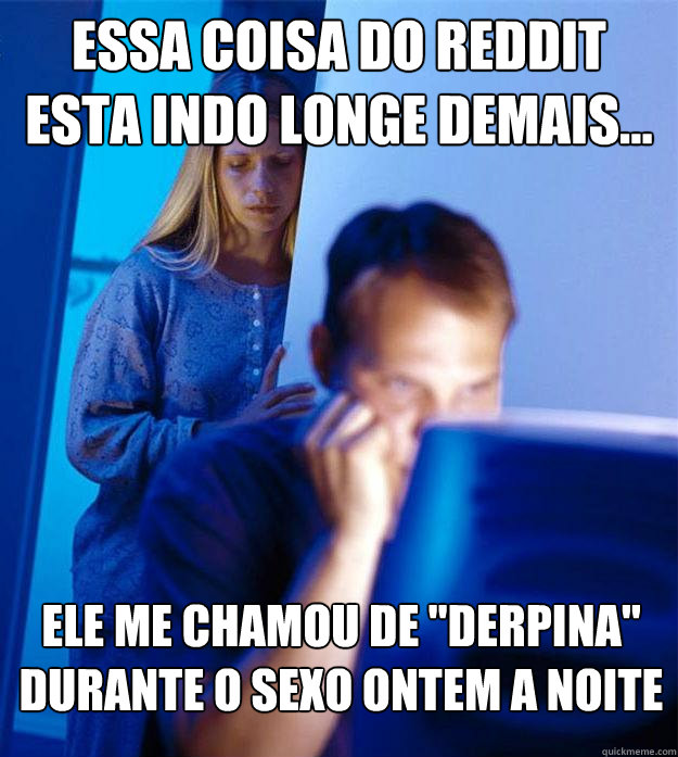Essa coisa do Reddit esta indo longe demais... Ele me chamou de 