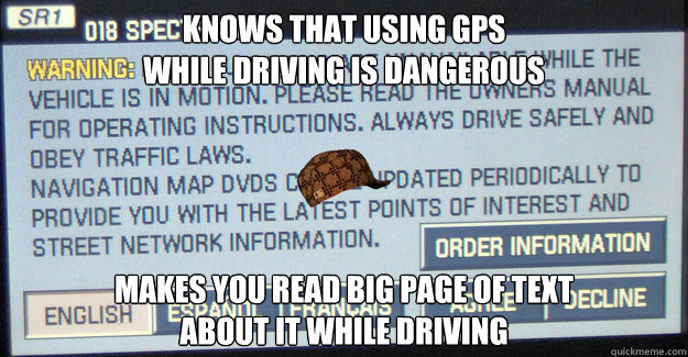 Knows that using GPS
while driving is dangerous Makes you read big page of text
about it while driving - Knows that using GPS
while driving is dangerous Makes you read big page of text
about it while driving  Scumbag GPS