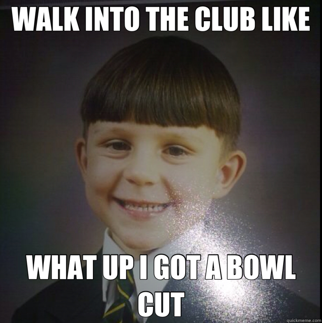 WALK INTO THE CLUB LIKE WHAT UP I GOT A BOWL CUT - WALK INTO THE CLUB LIKE WHAT UP I GOT A BOWL CUT  bowl cut