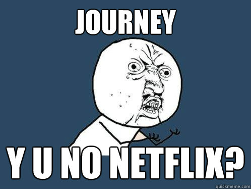 JOURNEY Y U NO NETFLIX?  Y U No
