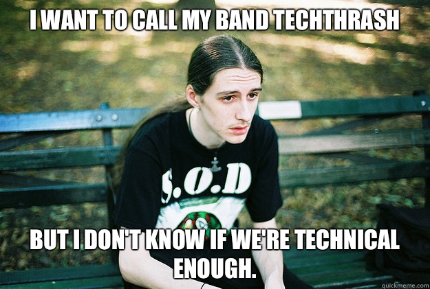 I want to call my band techthrash But I don't know if we're technical enough.  First World Metal Problems